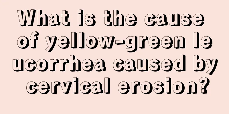 What is the cause of yellow-green leucorrhea caused by cervical erosion?