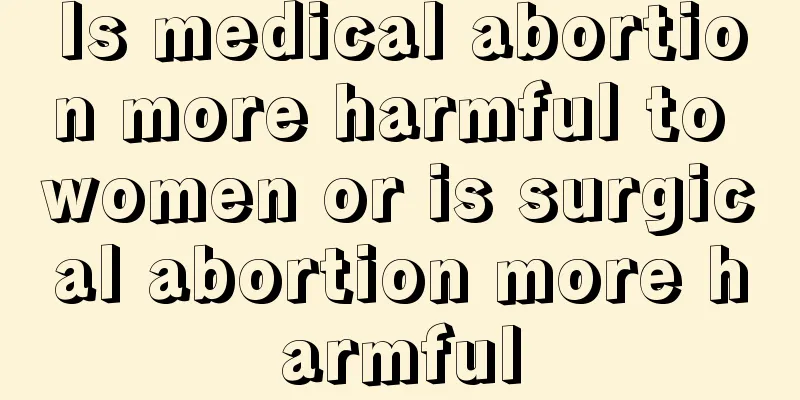 Is medical abortion more harmful to women or is surgical abortion more harmful