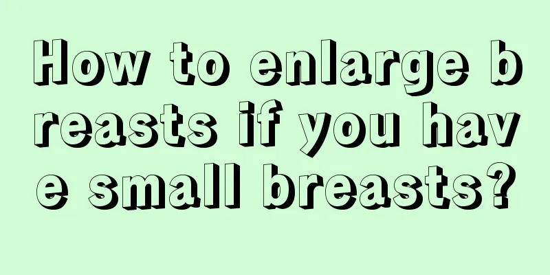 How to enlarge breasts if you have small breasts?