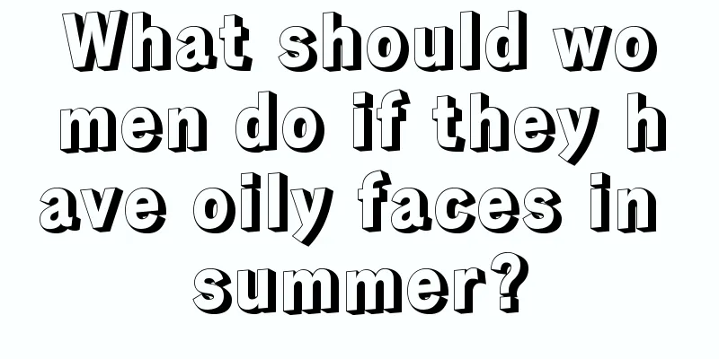 What should women do if they have oily faces in summer?