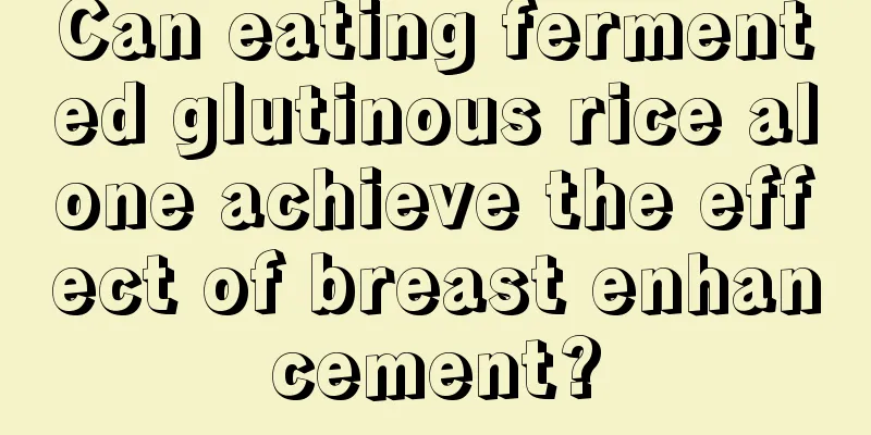 Can eating fermented glutinous rice alone achieve the effect of breast enhancement?