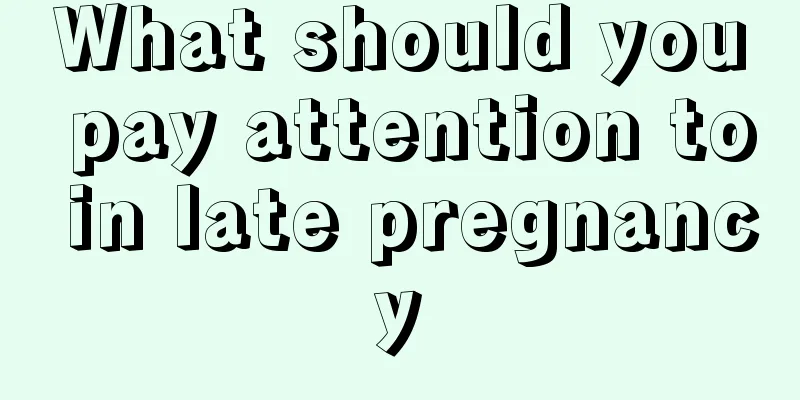 What should you pay attention to in late pregnancy