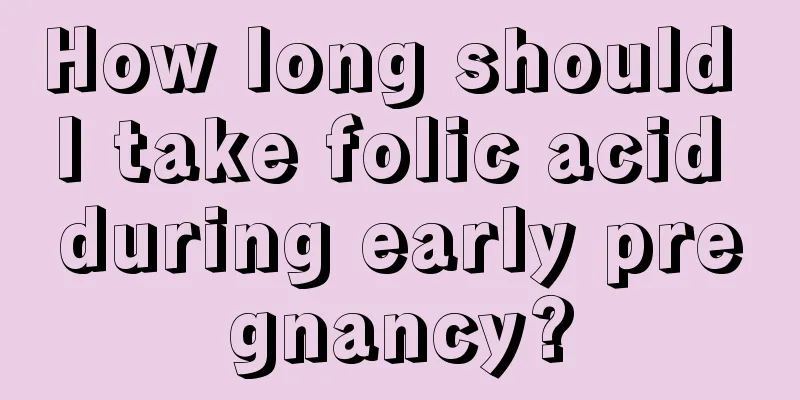 How long should I take folic acid during early pregnancy?