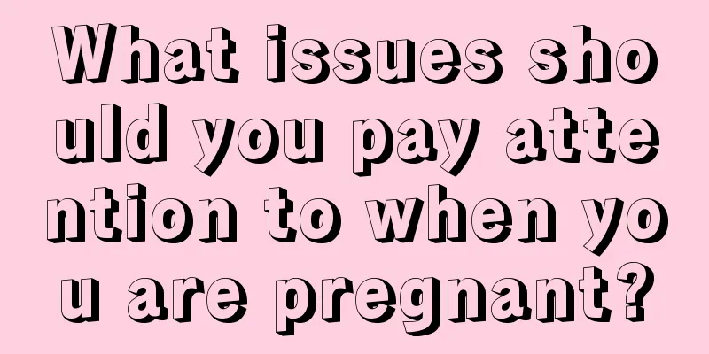 What issues should you pay attention to when you are pregnant?