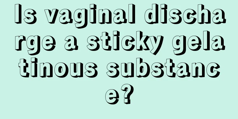 Is vaginal discharge a sticky gelatinous substance?