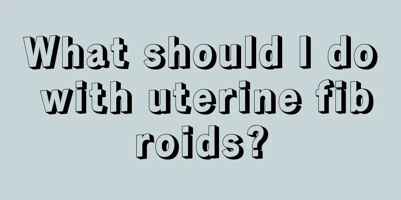 What should I do with uterine fibroids?