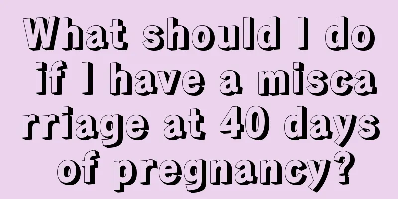 What should I do if I have a miscarriage at 40 days of pregnancy?