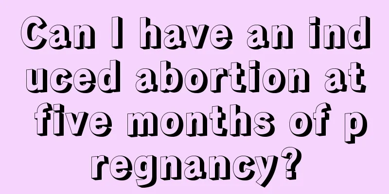 Can I have an induced abortion at five months of pregnancy?