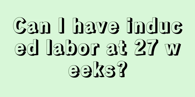 Can I have induced labor at 27 weeks?