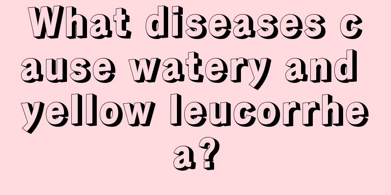 What diseases cause watery and yellow leucorrhea?