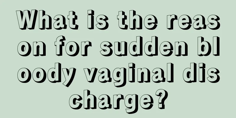 What is the reason for sudden bloody vaginal discharge?