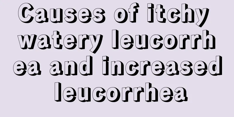 Causes of itchy watery leucorrhea and increased leucorrhea