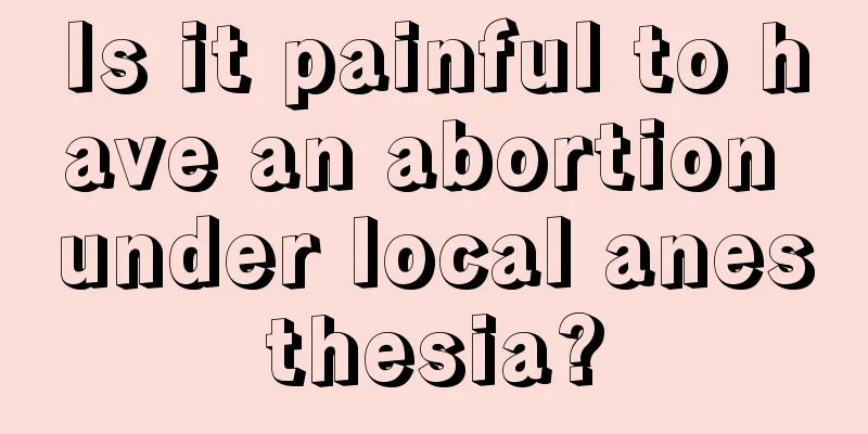 Is it painful to have an abortion under local anesthesia?