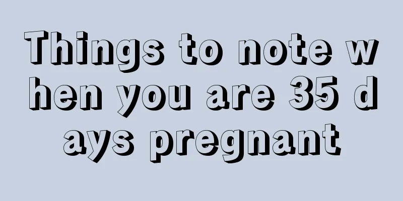 Things to note when you are 35 days pregnant