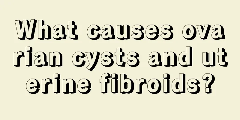 What causes ovarian cysts and uterine fibroids?