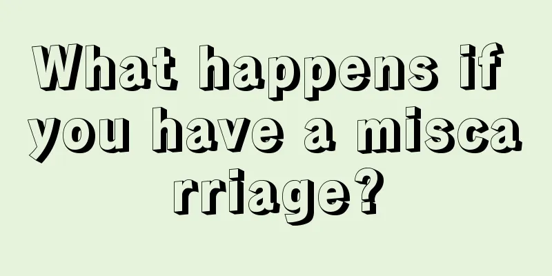 What happens if you have a miscarriage?