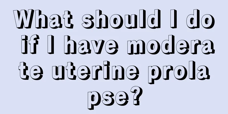 What should I do if I have moderate uterine prolapse?