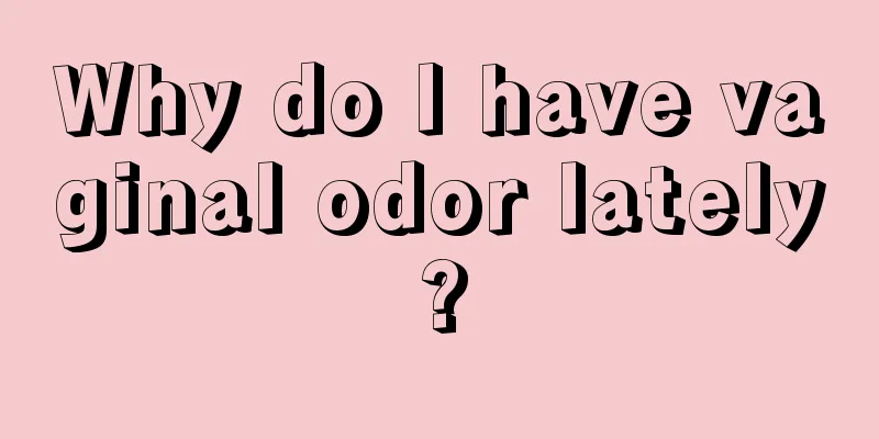 Why do I have vaginal odor lately?