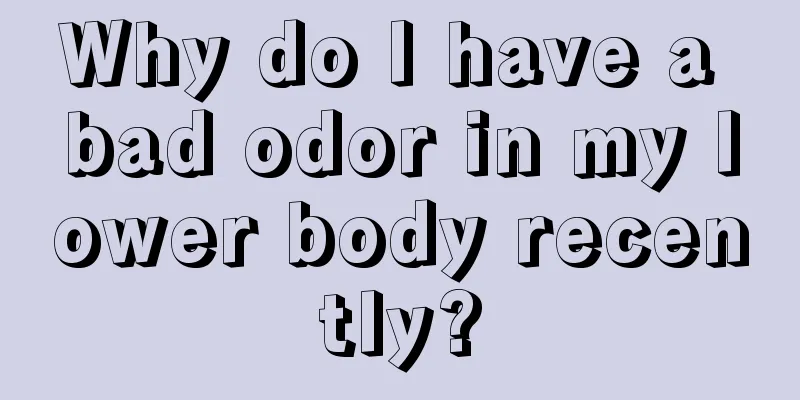 Why do I have a bad odor in my lower body recently?