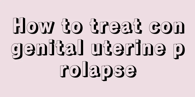 How to treat congenital uterine prolapse