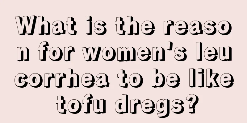 What is the reason for women's leucorrhea to be like tofu dregs?