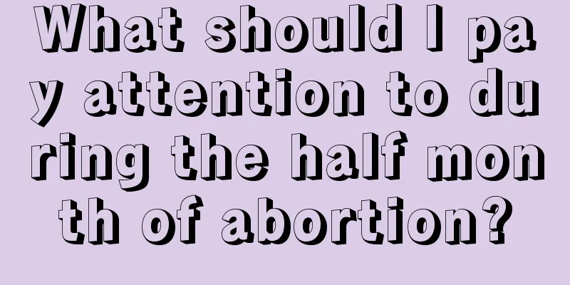 What should I pay attention to during the half month of abortion?