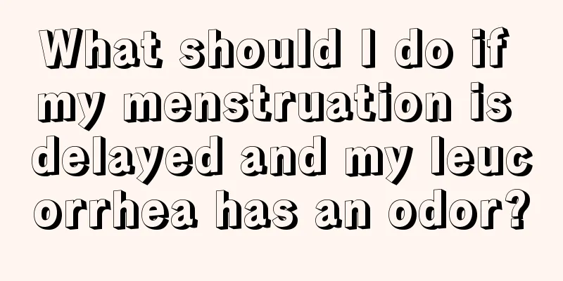 What should I do if my menstruation is delayed and my leucorrhea has an odor?