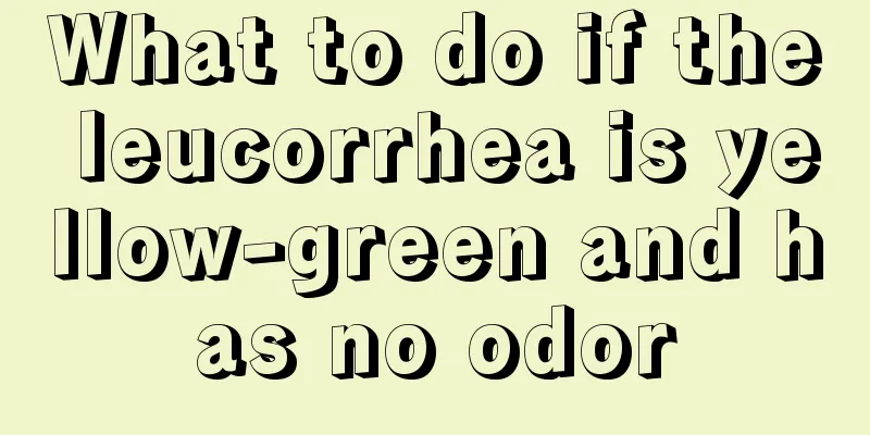 What to do if the leucorrhea is yellow-green and has no odor