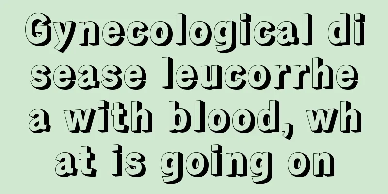 Gynecological disease leucorrhea with blood, what is going on