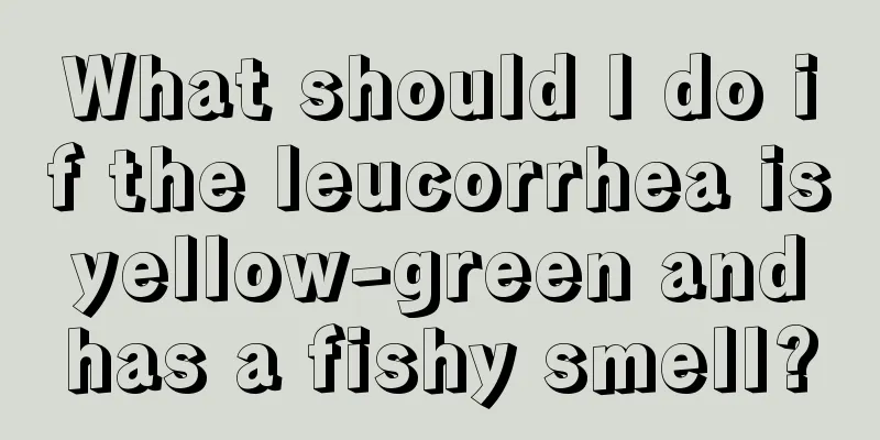 What should I do if the leucorrhea is yellow-green and has a fishy smell?