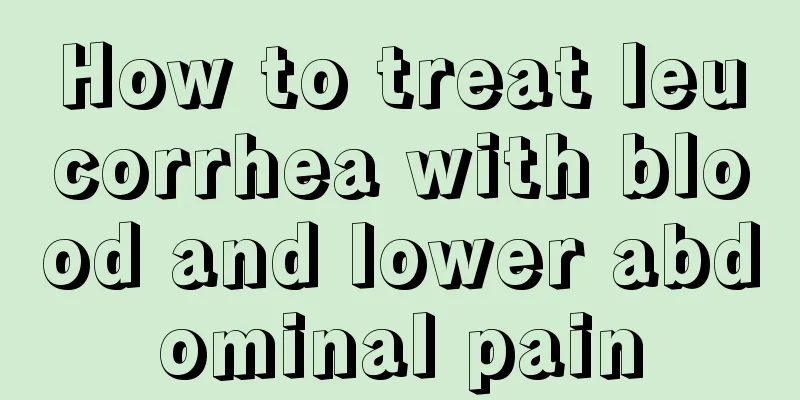 How to treat leucorrhea with blood and lower abdominal pain