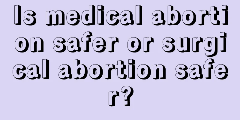 Is medical abortion safer or surgical abortion safer?