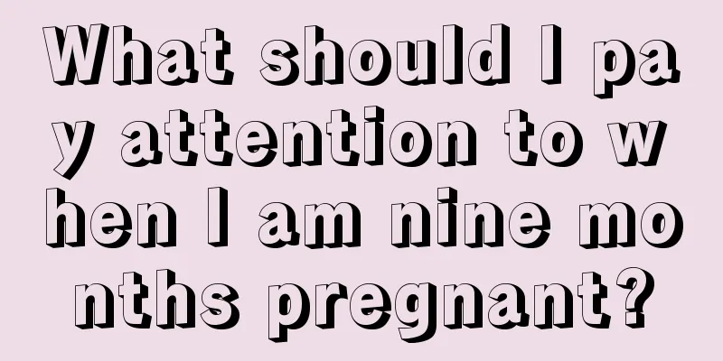 What should I pay attention to when I am nine months pregnant?