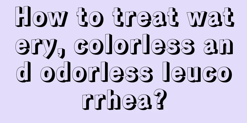 How to treat watery, colorless and odorless leucorrhea?