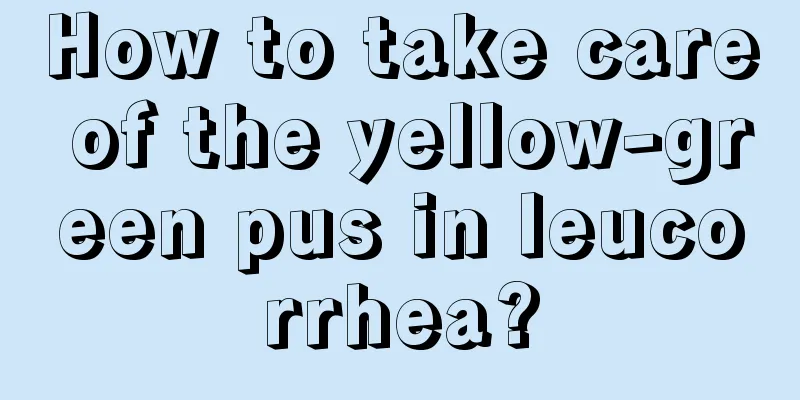 How to take care of the yellow-green pus in leucorrhea?