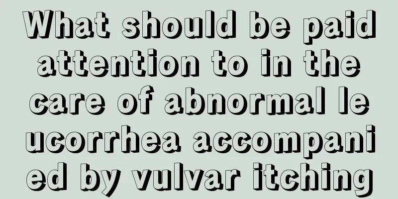 What should be paid attention to in the care of abnormal leucorrhea accompanied by vulvar itching