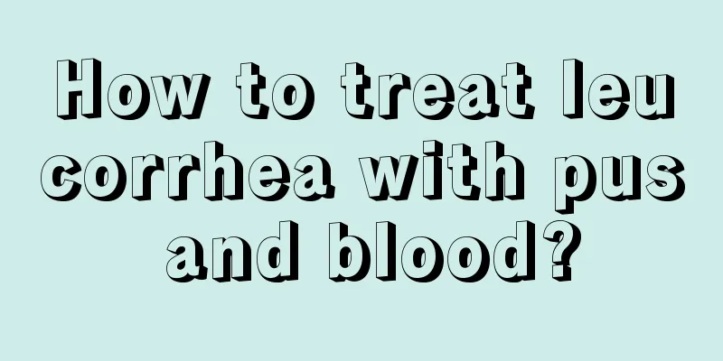 How to treat leucorrhea with pus and blood?