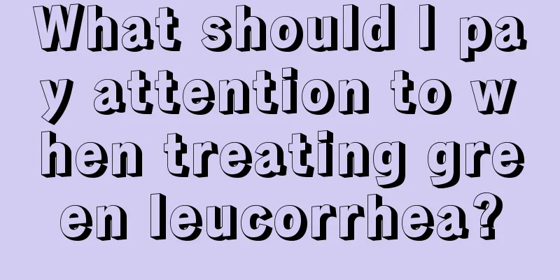 What should I pay attention to when treating green leucorrhea?