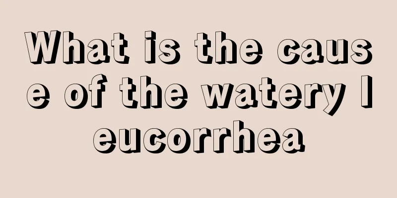 What is the cause of the watery leucorrhea