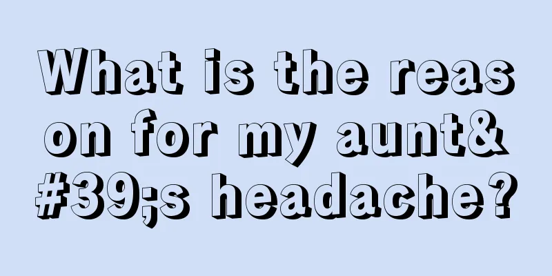 What is the reason for my aunt's headache?