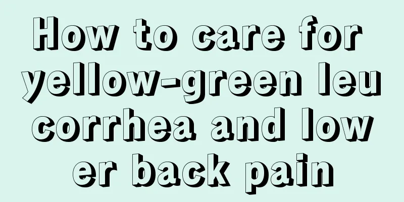 How to care for yellow-green leucorrhea and lower back pain