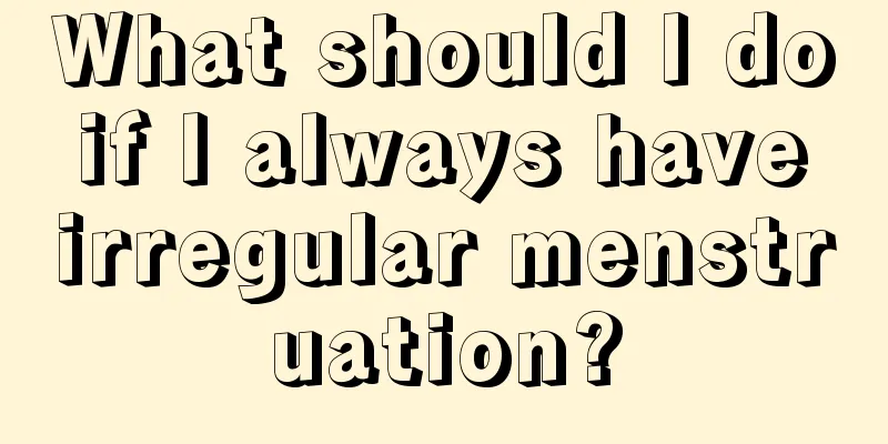 What should I do if I always have irregular menstruation?