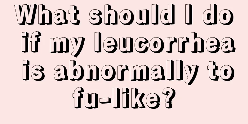 What should I do if my leucorrhea is abnormally tofu-like?