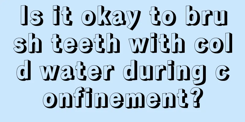 Is it okay to brush teeth with cold water during confinement?