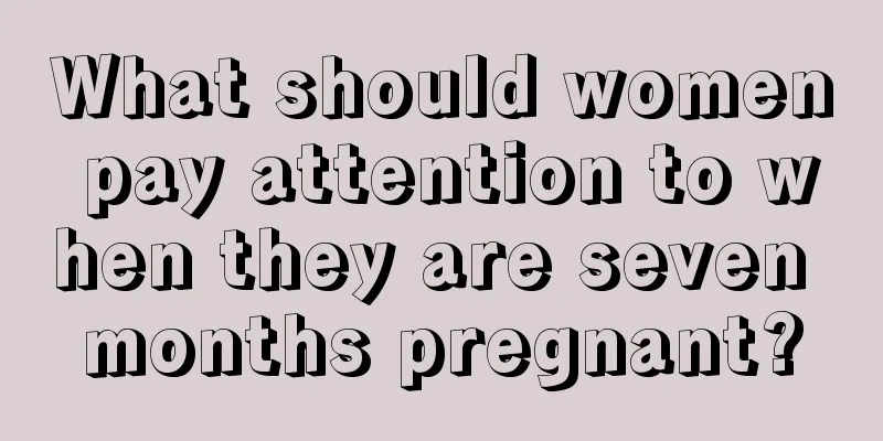 What should women pay attention to when they are seven months pregnant?