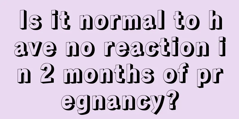 Is it normal to have no reaction in 2 months of pregnancy?