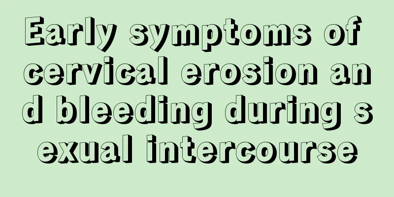 Early symptoms of cervical erosion and bleeding during sexual intercourse