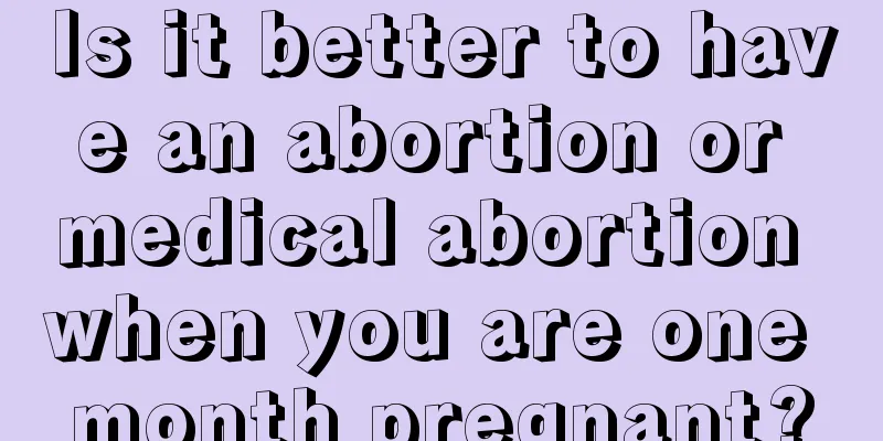 Is it better to have an abortion or medical abortion when you are one month pregnant?