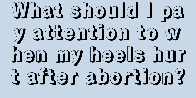 What should I pay attention to when my heels hurt after abortion?