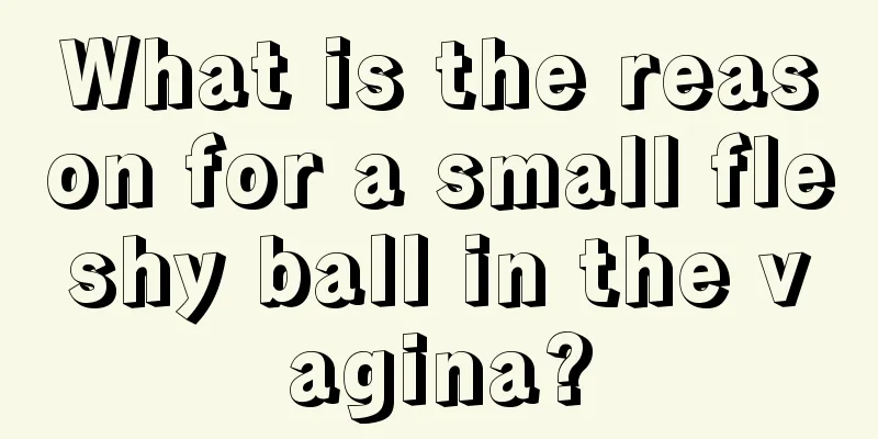 What is the reason for a small fleshy ball in the vagina?